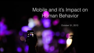 Mobile and it’s Impact on
Human Behavior
October 31, 2013

 