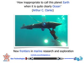 michele.cocco@edgelab.eu
!
Sea Technologies
New frontiers in marine research and exploration
How inappropriate to call this planet Earth
when it is quite clearly Ocean
(Arthur C. Clarke)
 