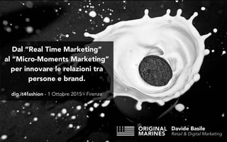 Dal “Real Time Marketing”
al “Micro-Moments Marketing”
per innovare le relazioni tra
persone e brand.
dig.it4fashion - 1 Ottobre 2015 - Firenze
Davide Basile
Retail & Digital Marketing
 