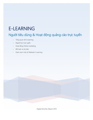 Digital Activities Report 2014
E-LEARNING
Người tiêu dùng & Hoạt động quảng cáo trực tuyến
- Tổng quan về E-Learning
- Người học trực tuyến
- Hoạt động Online marketing
- Kết luận và dự báo
- Danh sách một số Website E-Learning
 