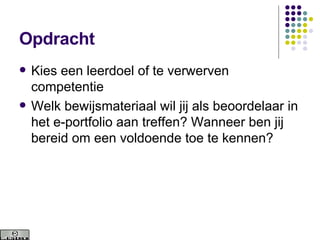 Opdracht Kies een leerdoel of te verwerven competentie Welk bewijsmateriaal wil jij als beoordelaar in het e-portfolio aan treffen? Wanneer ben jij bereid om een voldoende toe te kennen? 