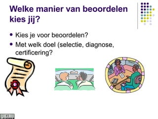 Welke manier van beoordelen kies jij? Kies je voor beoordelen? Met welk doel (selectie, diagnose, certificering? 