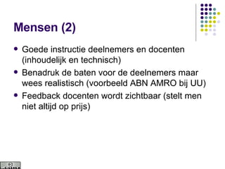 Mensen (2) Goede instructie deelnemers en docenten (inhoudelijk en technisch) Benadruk de baten voor de deelnemers maar wees realistisch (voorbeeld ABN AMRO bij UU) Feedback docenten wordt zichtbaar (stelt men niet altijd op prijs) 