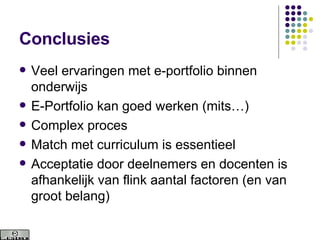Conclusies Veel ervaringen met e-portfolio binnen onderwijs E-Portfolio kan goed werken (mits…) Complex proces Match met curriculum is essentieel Acceptatie door deelnemers en docenten is afhankelijk van flink aantal factoren (en van groot belang) 