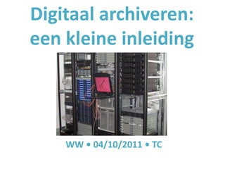 Digitaal archiveren:
een kleine inleiding




    WW • 04/10/2011 • TC
 