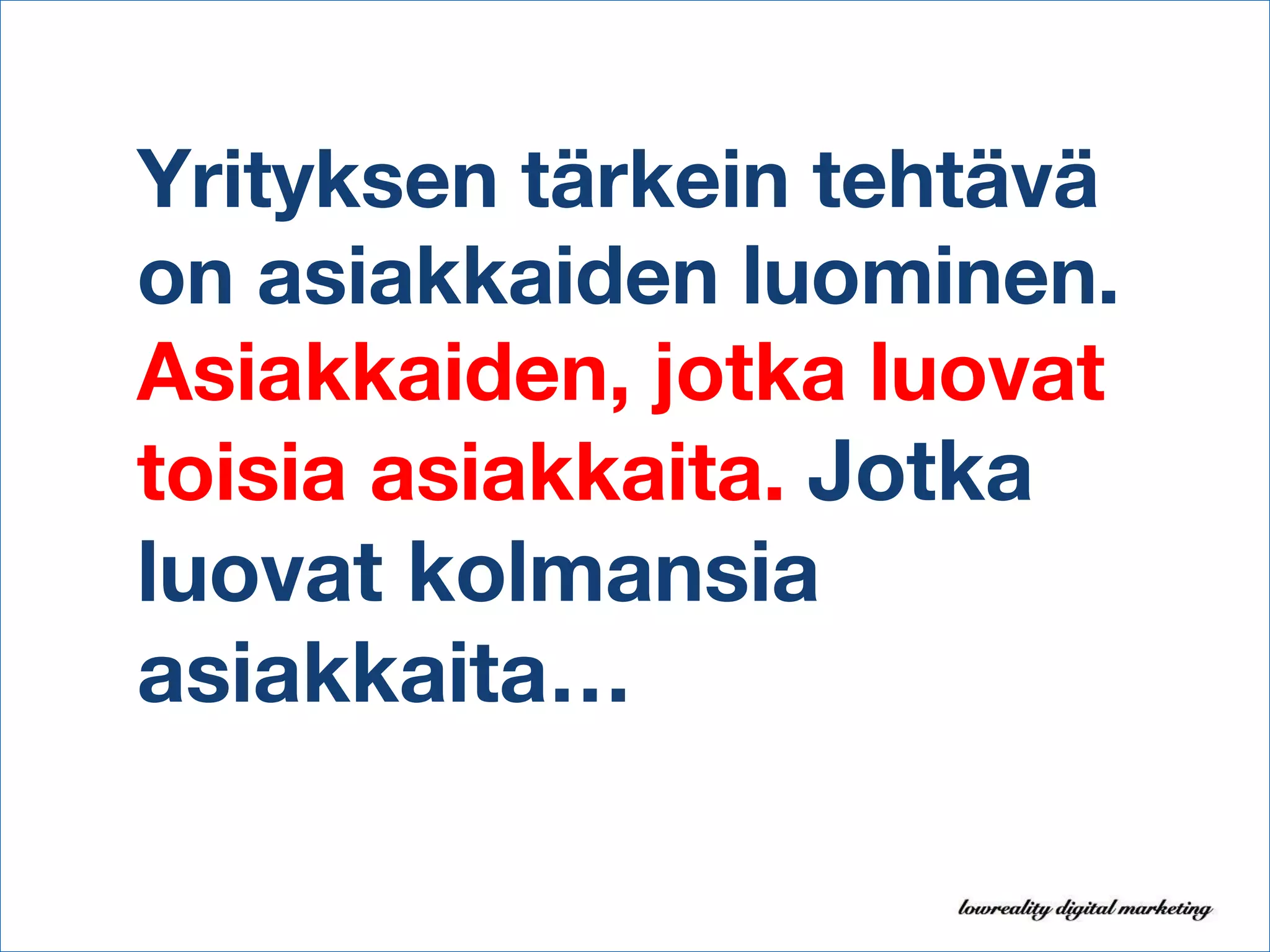 Yrityksen tärkein tehtävä on asiakkaiden luominen.  Asiakkaiden, jotka luovat toisia asiakkaita.  Jotka luovat kolmansia asiakkaita… 