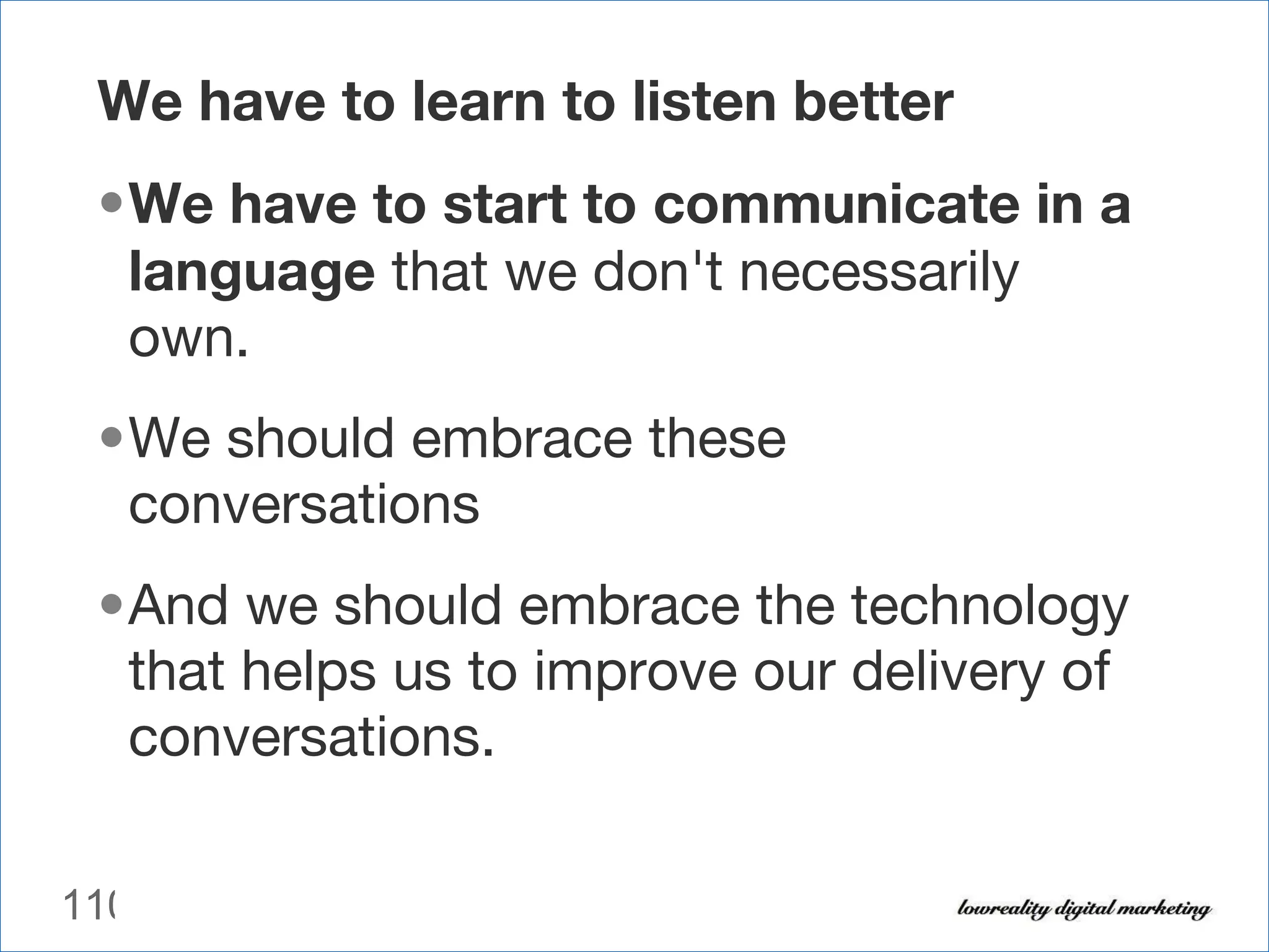 We have to learn to listen better  We have to start to communicate   in a language  that we don't necessarily own.  We should embrace these conversations And we should embrace the technology that helps us to improve our delivery of conversations. 