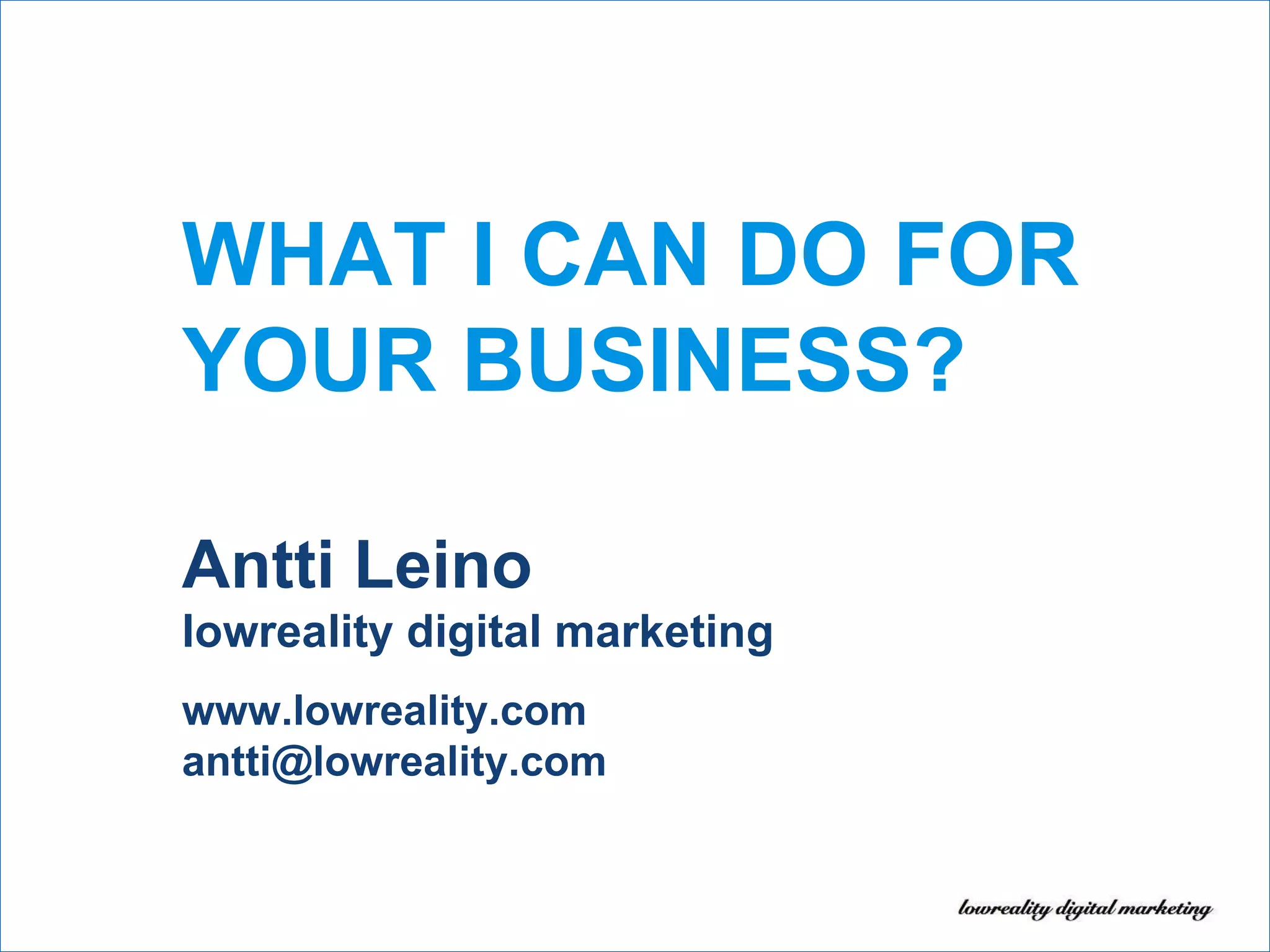 Antti Leino lowreality digital marketing www.lowreality.com [email_address] WHAT I CAN DO FOR YOUR BUSINESS? 