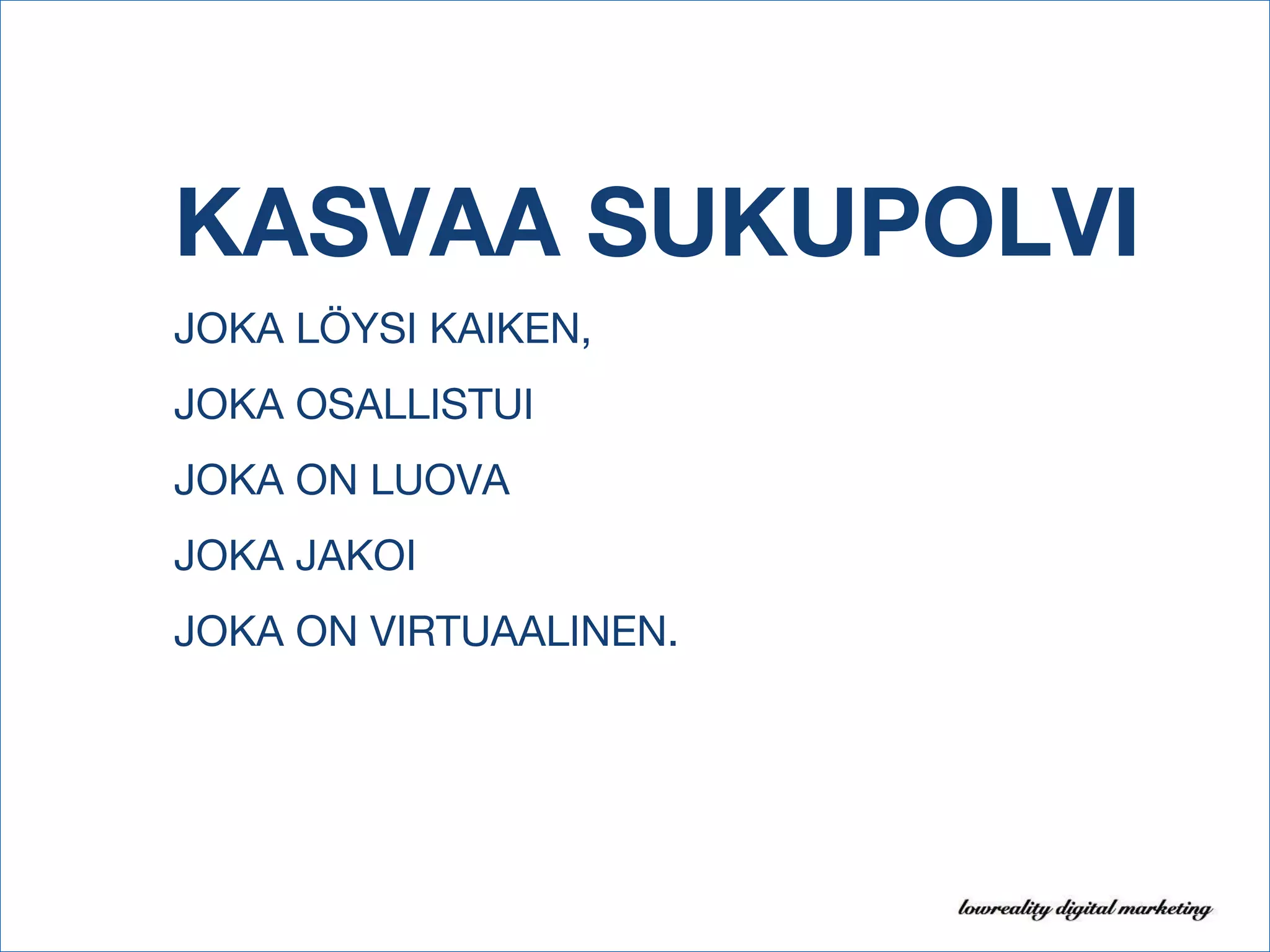 KASVAA SUKUPOLVI   JOKA LÖYSI KAIKEN, JOKA OSALLISTUI JOKA ON LUOVA JOKA JAKOI JOKA ON VIRTUAALINEN. 