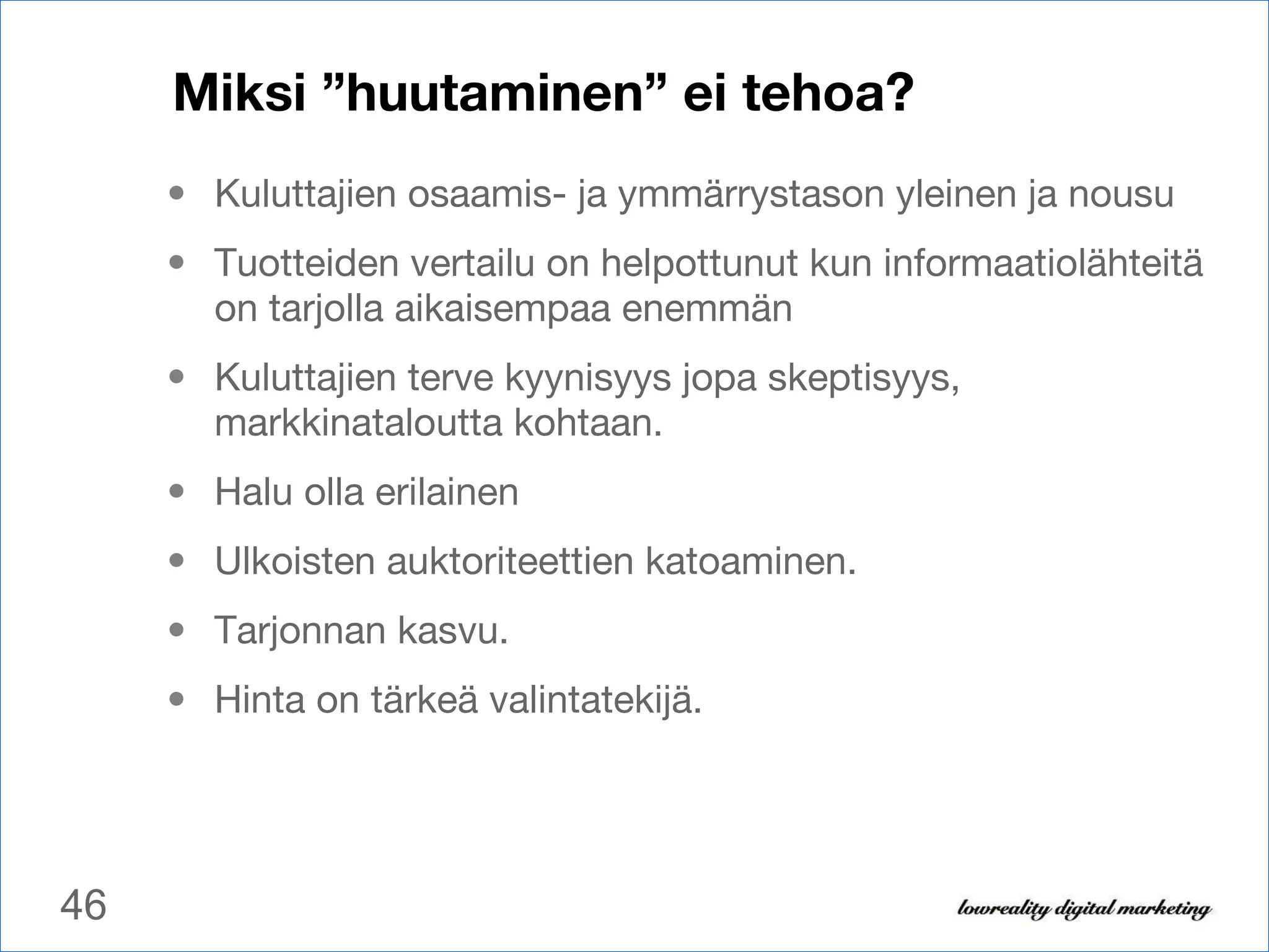 Miksi ”huutaminen” ei tehoa? Kuluttajien osaamis- ja ymmärrystason yleinen ja nousu Tuotteiden vertailu on helpottunut kun informaatiolähteitä on tarjolla aikaisempaa enemmän Kuluttajien terve kyynisyys jopa skeptisyys, markkinataloutta kohtaan.  Halu olla erilainen Ulkoisten auktoriteettien katoaminen.  Tarjonnan kasvu.  Hinta on tärkeä valintatekijä. 