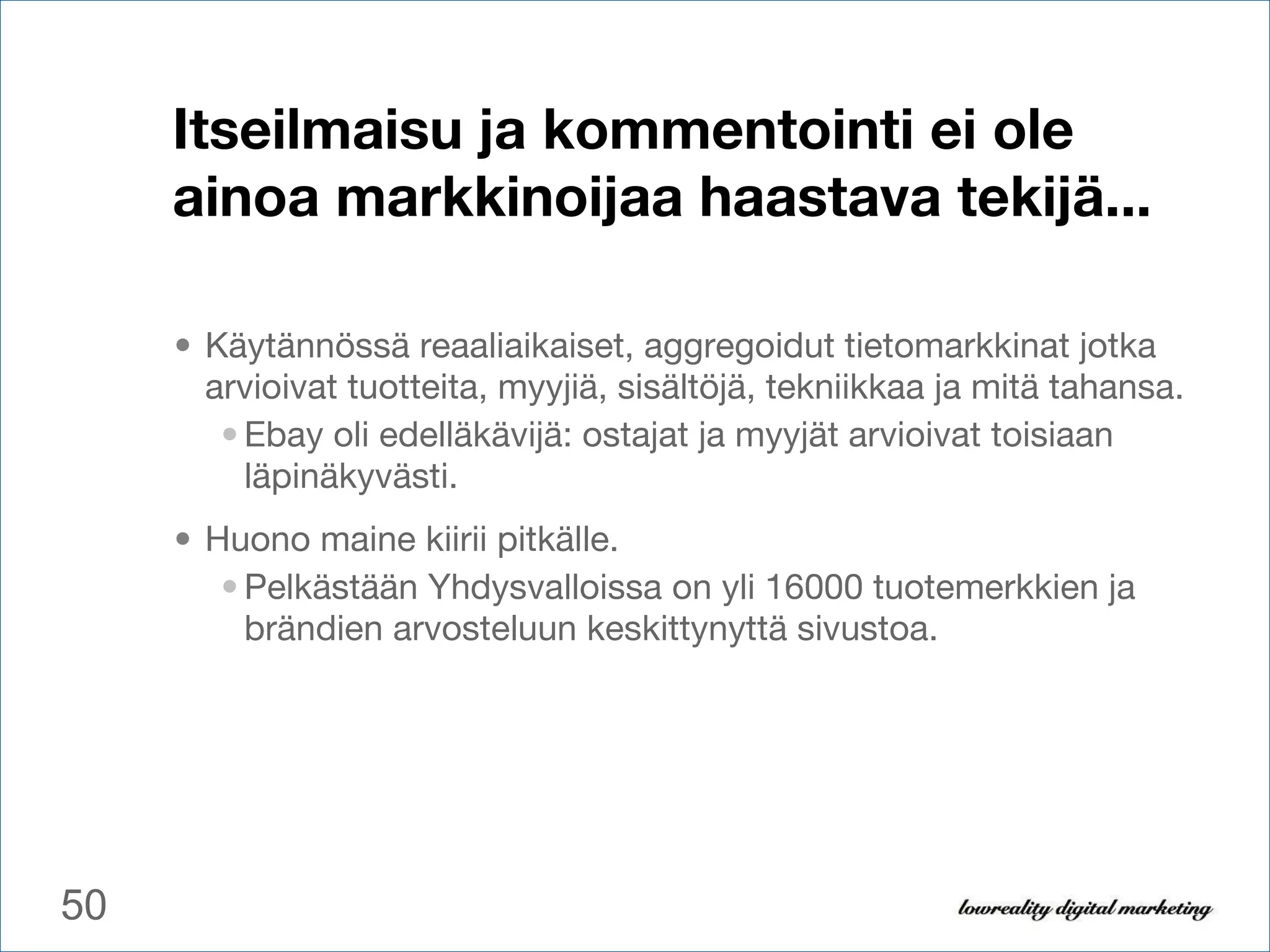 Itseilmaisu ja kommentointi ei ole ainoa markkinoijaa haastava tekijä...  Käytännössä reaaliaikaiset, aggregoidut tietomarkkinat jotka arvioivat tuotteita, myyjiä, sisältöjä, tekniikkaa ja mitä tahansa.  Ebay oli edelläkävijä: ostajat ja myyjät arvioivat toisiaan läpinäkyvästi.  Huono maine kiirii pitkälle.  Pelkästään Yhdysvalloissa on yli 16000 tuotemerkkien ja brändien arvosteluun keskittynyttä sivustoa. 