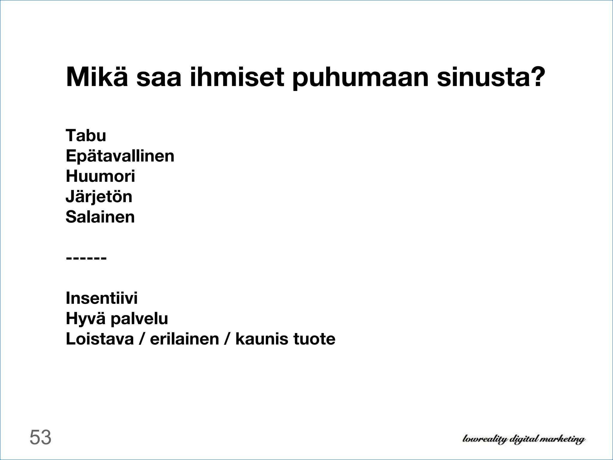 Mikä saa ihmiset puhumaan sinusta? Tabu Epätavallinen Huumori Järjetön Salainen ------ Insentiivi Hyvä palvelu Loistava / erilainen / kaunis tuote 