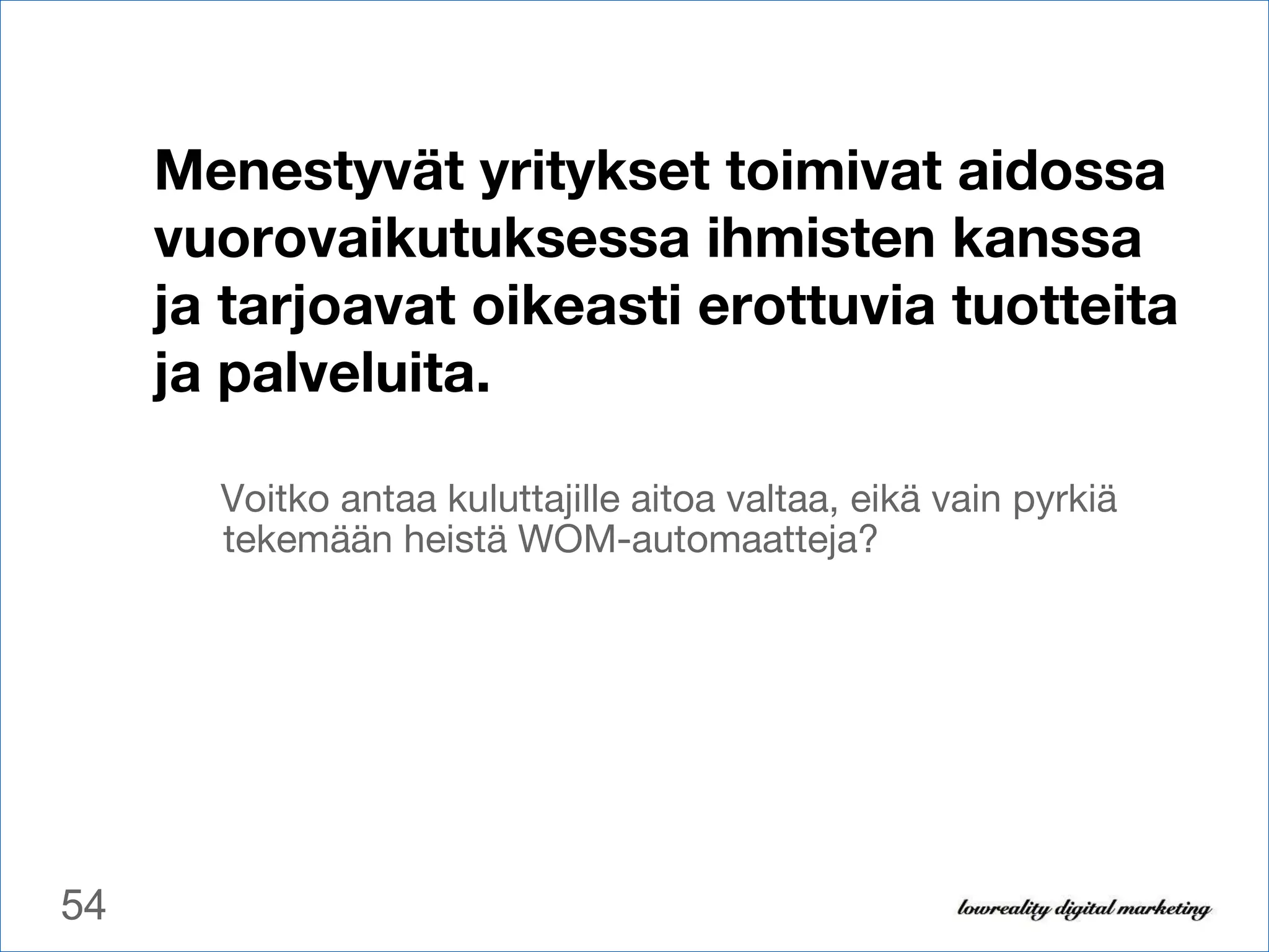 Menestyvät yritykset toimivat aidossa vuorovaikutuksessa ihmisten kanssa ja tarjoavat oikeasti erottuvia tuotteita ja palveluita. Voitko antaa kuluttajille aitoa valtaa, eikä vain pyrkiä tekemään heistä WOM-automaatteja? 