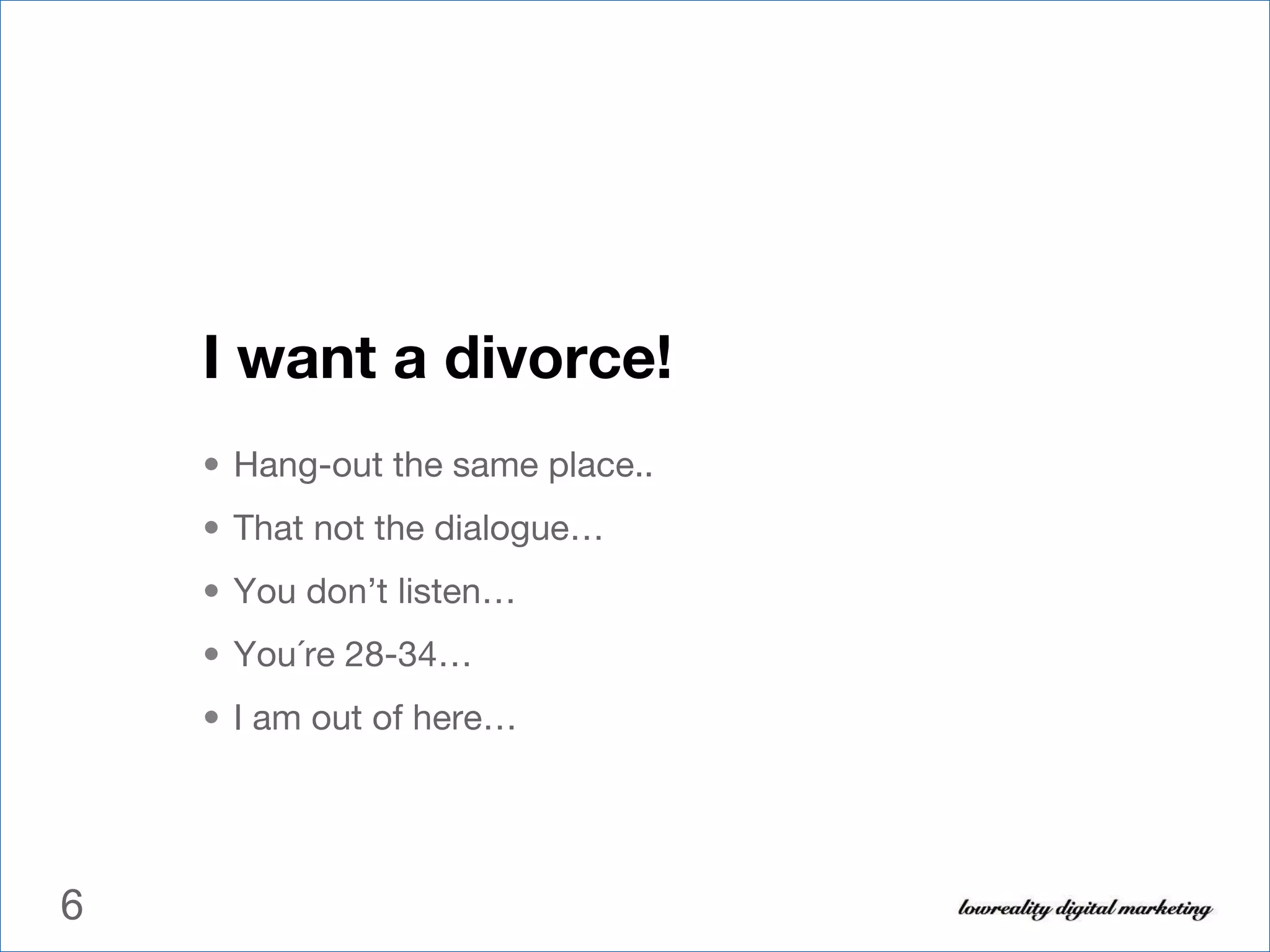 I want a divorce! Hang-out the same place.. That not the dialogue… You don’t listen… You´re 28-34… I am out of here… 