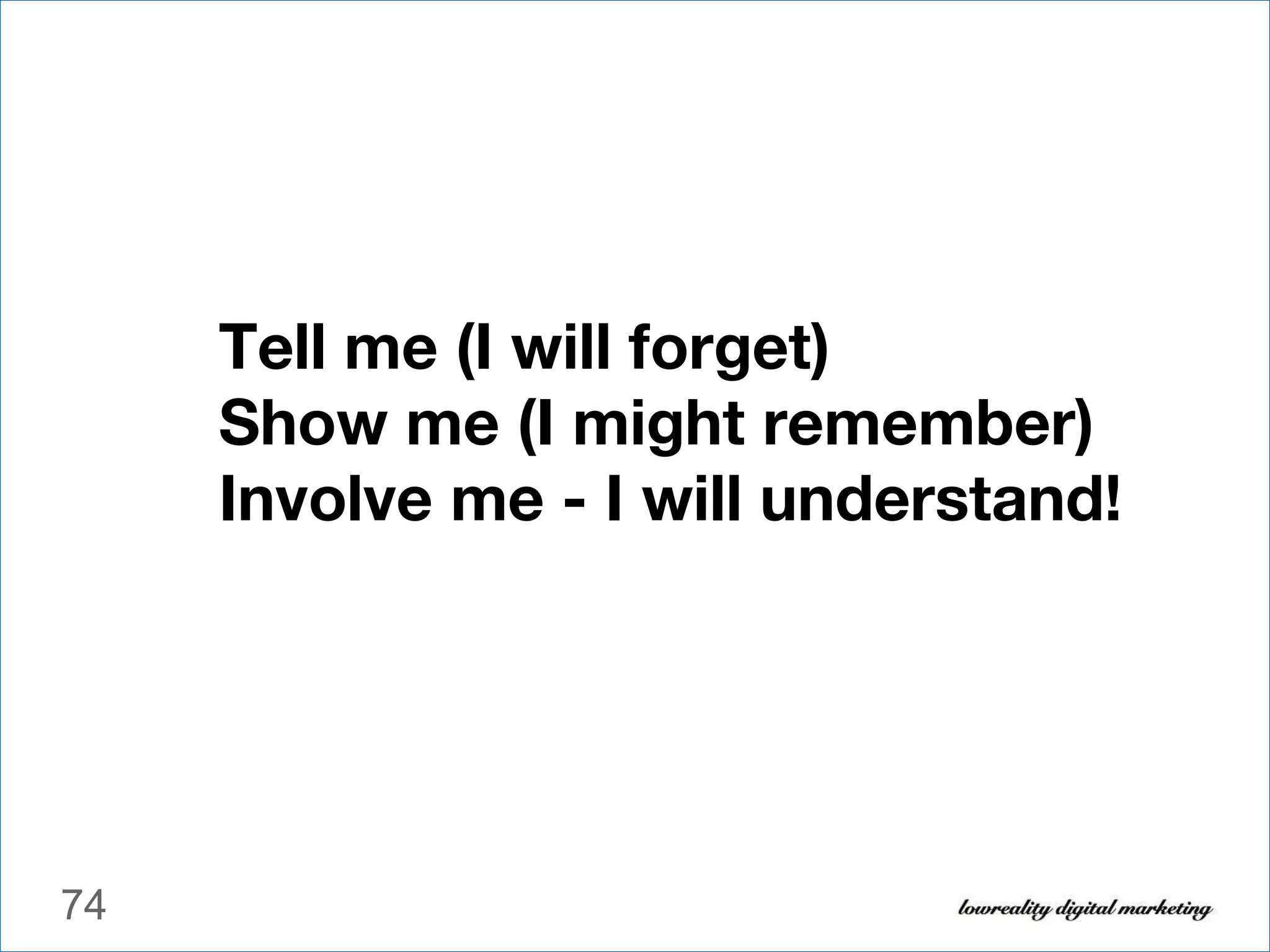 Tell me (I will forget)  Show me (I might remember) Involve me - I will understand! 