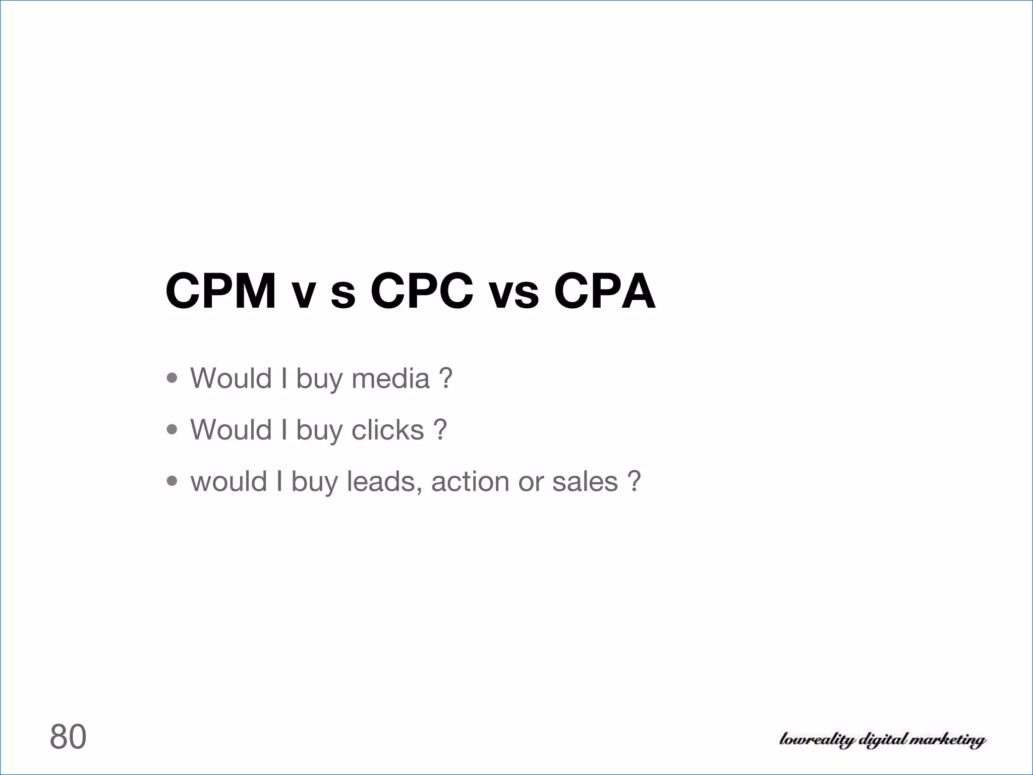 CPM v s CPC vs CPA Would I buy media ? Would I buy clicks ? would I buy leads, action or sales ? 