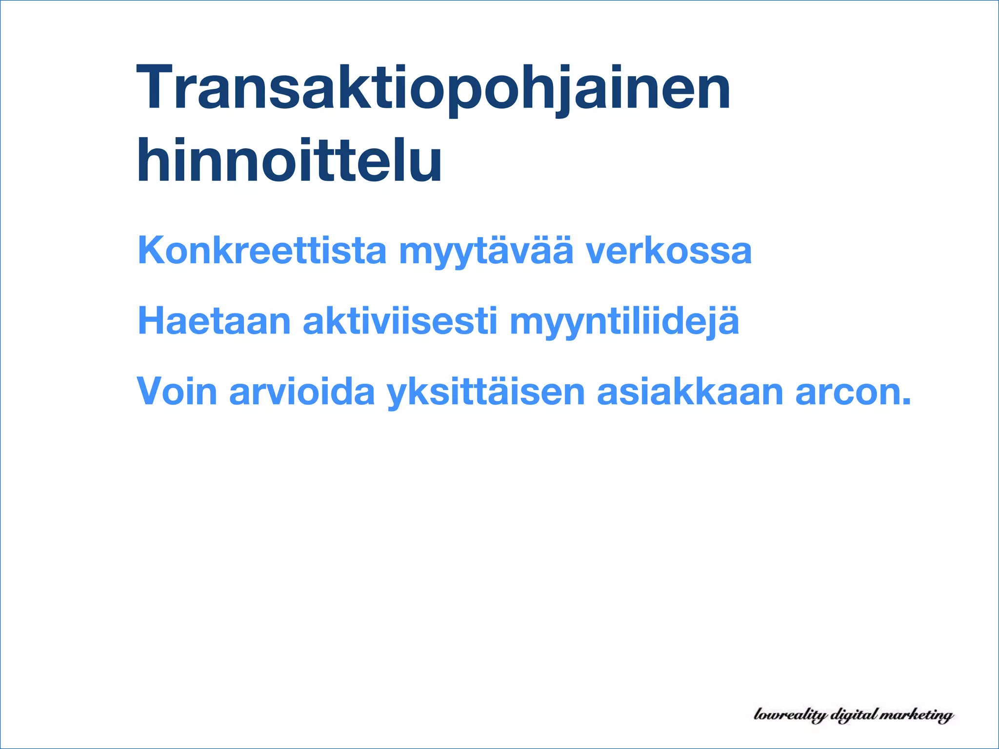Transaktiopohjainen hinnoittelu Konkreettista myytävää verkossa Haetaan aktiviisesti myyntiliidejä Voin arvioida yksittäisen asiakkaan arcon. 