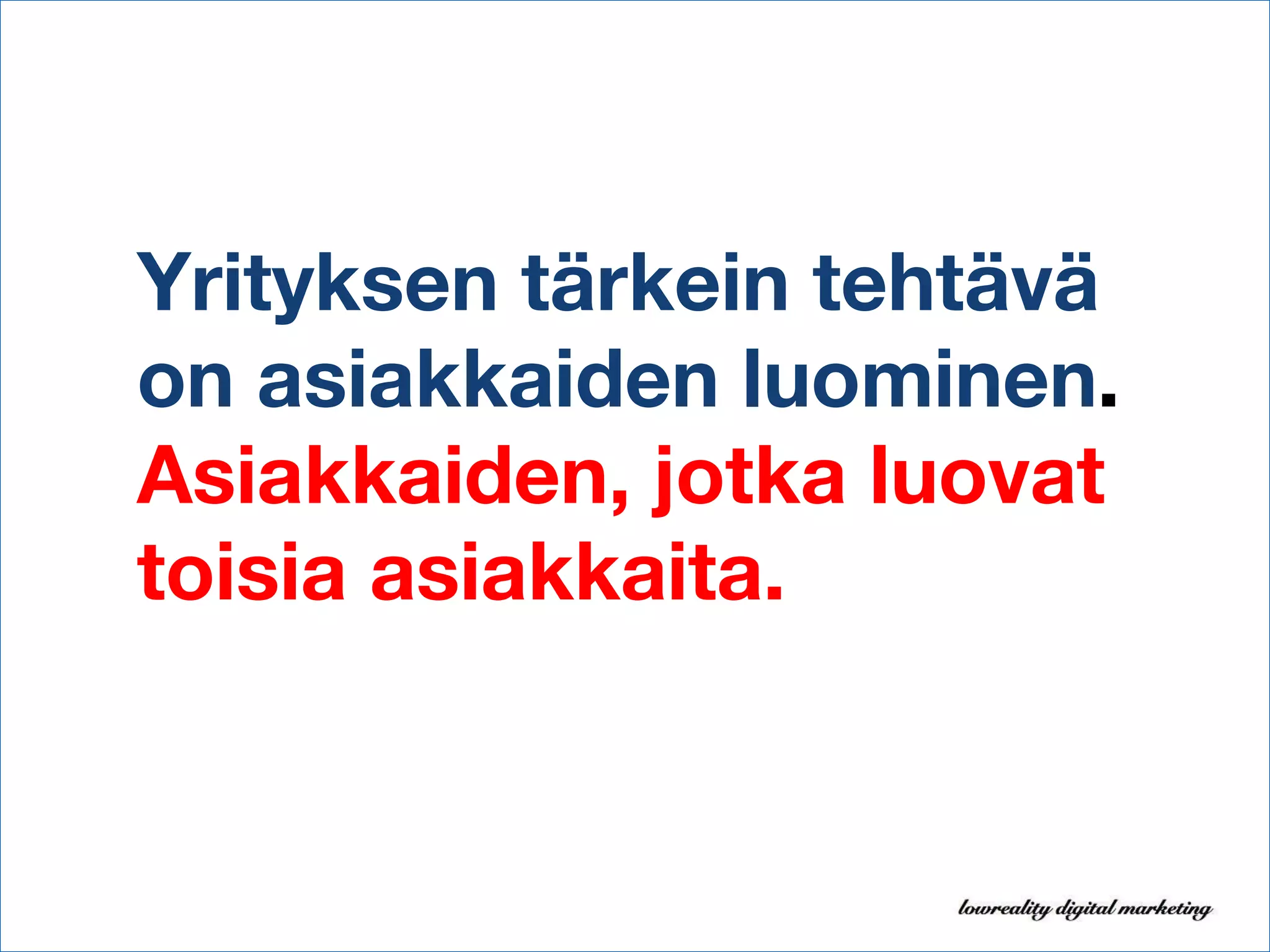 Yrityksen tärkein tehtävä on asiakkaiden luominen .  Asiakkaiden, jotka luovat toisia asiakkaita.  