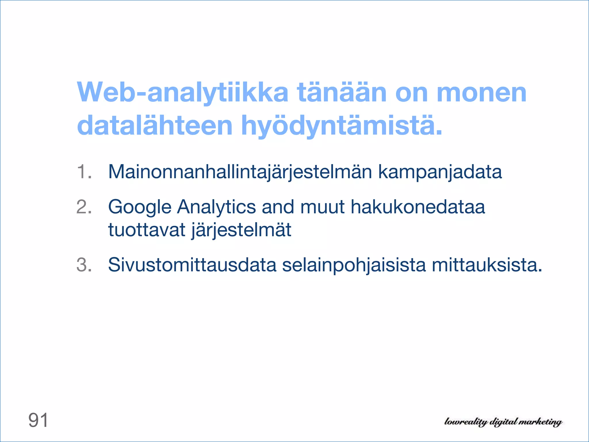 Web-analytiikka tänään on monen datalähteen hyödyntämistä. Mainonnanhallintajärjestelmän kampanjadata Google Analytics and muut hakukonedataa tuottavat järjestelmät Sivustomittausdata selainpohjaisista mittauksista. 