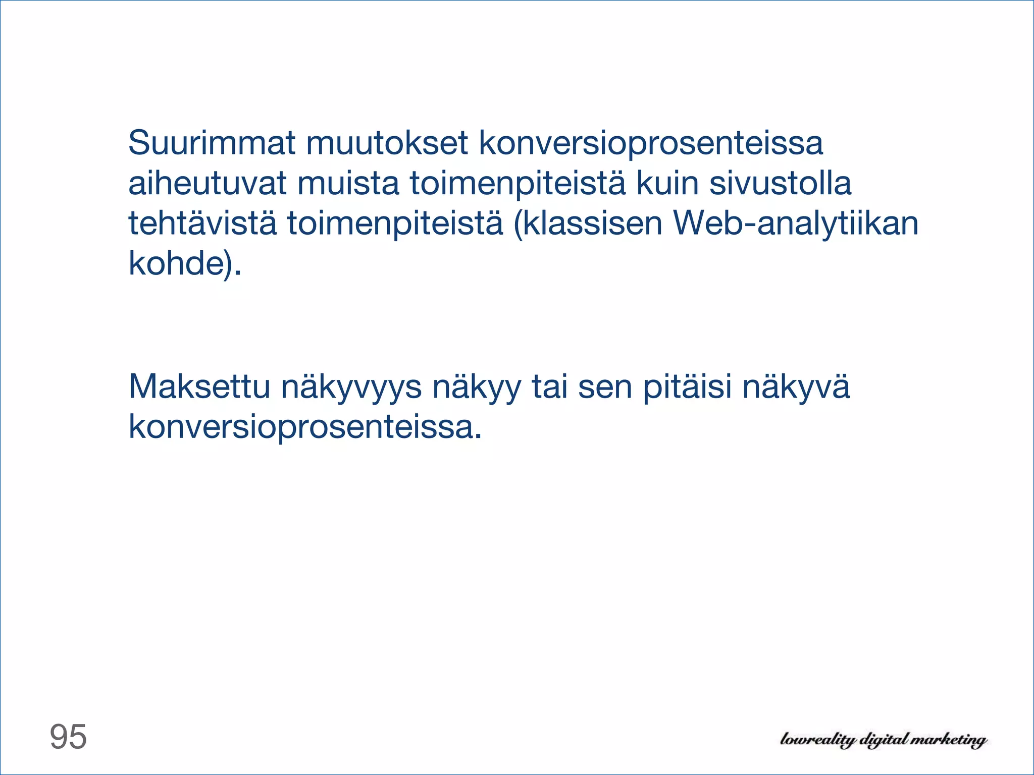 Suurimmat muutokset konversioprosenteissa aiheutuvat muista toimenpiteistä kuin sivustolla tehtävistä toimenpiteistä (klassisen Web-analytiikan kohde). Maksettu näkyvyys näkyy tai sen pitäisi näkyvä konversioprosenteissa. 