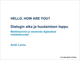 HELLO. HOW ARE YOU? Dialogin aika ja huutamisen loppu Markkinoinnin ja viestinnän digitaaliset mahdollisuudet Antti Leino   