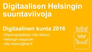 Digitaalisen Helsingin
suuntaviivoja
Digitaalinen kunta 2016
Ohjelmapäällikkö Ville Meloni
Helsingin kaupunki
ville.meloni@hel.fi
 