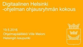 Digitaalinen Helsinki
-ohjelman ohjausryhmän kokous
19.5.2016
Ohjelmapäällikkö Ville Meloni
Helsingin kaupunki
 
