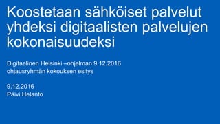 Koostetaan sähköiset palvelut
yhdeksi digitaalisten palvelujen
kokonaisuudeksi
Digitaalinen Helsinki –ohjelman 9.12.2016
ohjausryhmän kokouksen esitys
9.12.2016
Päivi Helanto
 