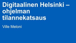Digitaalinen Helsinki –
ohjelman
tilannekatsaus
Ville Meloni
 