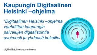 Kaupungin Digitaalinen
Helsinki –ohjelma
“Digitaalinen Helsinki –ohjelma
vauhdittaa kaupungin
palvelujen digitalisointia
avoimesti ja yhdessä kokeillen”
digi.hel.fi/toimintasuunnitelma
 