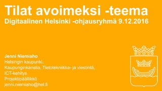 Tilat avoimeksi -teema
Digitaalinen Helsinki -ohjausryhmä 9.12.2016
Jenni Niemiaho
Helsingin kaupunki,
Kaupunginkanslia, Tietotekniikka- ja viestintä,
ICT-kehitys
Projektipäällikkö
jenni.niemiaho@hel.fi
 