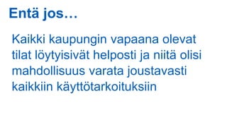 Entä jos…
Kaikki kaupungin vapaana olevat
tilat löytyisivät helposti ja niitä olisi
mahdollisuus varata joustavasti
kaikkiin käyttötarkoituksiin
 