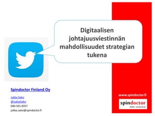 www.spindoctor.fi 
Jukka Saksi 
@JukkaSaksi 
040-501 8357 
jukka.saksi@spindoctor.fi 
Spindoctor Finland Oy 
Digitaalisen johtajuusviestinnän mahdollisuudet strategian tukena  