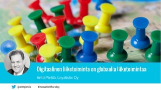 Digitaalinen liiketoiminta on globaalia liiketoimintaa
Antti Pietilä, Loyalistic Oy
#innovationthursday@anttipietila
 