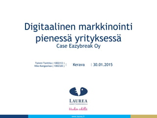 www.laurea.fi
Digitaalinen markkinointi
pienessä yrityksessä
Case Eazybreak Oy
Tommi Tonttila ( 1002312 )
Niko Kangasmaa ( 1002320 ) Kerava 30.01.2015
 