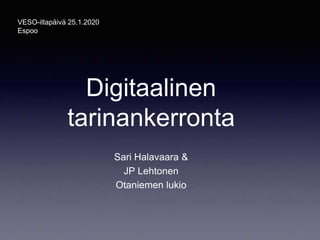 Digitaalinen
tarinankerronta
Sari Halavaara &
JP Lehtonen
Otaniemen lukio
VESO-iltapäivä 25.1.2020
Espoo
 