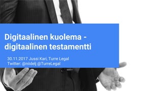 30.11.2017 Jussi Kari, Turre Legal
Twitter: @niidelj @TurreLegal
Digitaalinen kuolema -
digitaalinen testamentti
 
