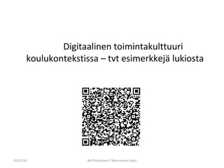 Digitaalinen toimintakulttuuri
koulukontekstissa – tvt esimerkkejä lukiosta
10.03.16 Aki Puustinen / Muuramen lukio
 