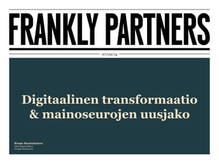 07/02/14

Digitaalinen transformaatio
& mainoseurojen uusjako
Roope Ruotsalainen
Chief Digital Officer
Frankly Partners Oy

 