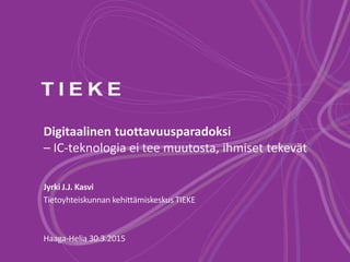 Digitaalinen tuottavuusparadoksi
– IC-teknologia ei tee muutosta, ihmiset tekevät
Jyrki J.J. Kasvi
Tietoyhteiskunnan kehittämiskeskus TIEKE
Haaga-Helia 30.3.2015
 