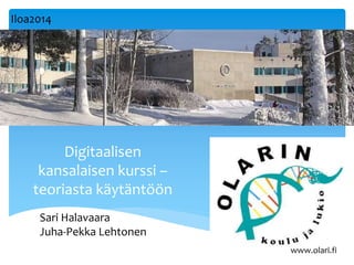 Digitaalisen 
kansalaisen kurssi – 
teoriasta käytäntöön 
Sari Halavaara 
Juha-Pekka Lehtonen 
www.olari.fi 
Iloa2014 
 