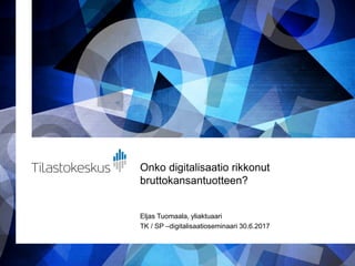 Onko digitalisaatio rikkonut
bruttokansantuotteen?
Eljas Tuomaala, yliaktuaari
TK / SP –digitalisaatioseminaari 30.6.2017
 