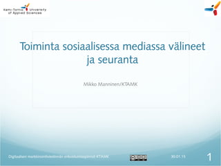 Toiminta sosiaalisessa mediassa välineet
ja seuranta
Mikko Manninen/KTAMK
30.01.15
1Digitaalisen markkinointiviestinnän erikoistumisopinnot-KTAMK
 