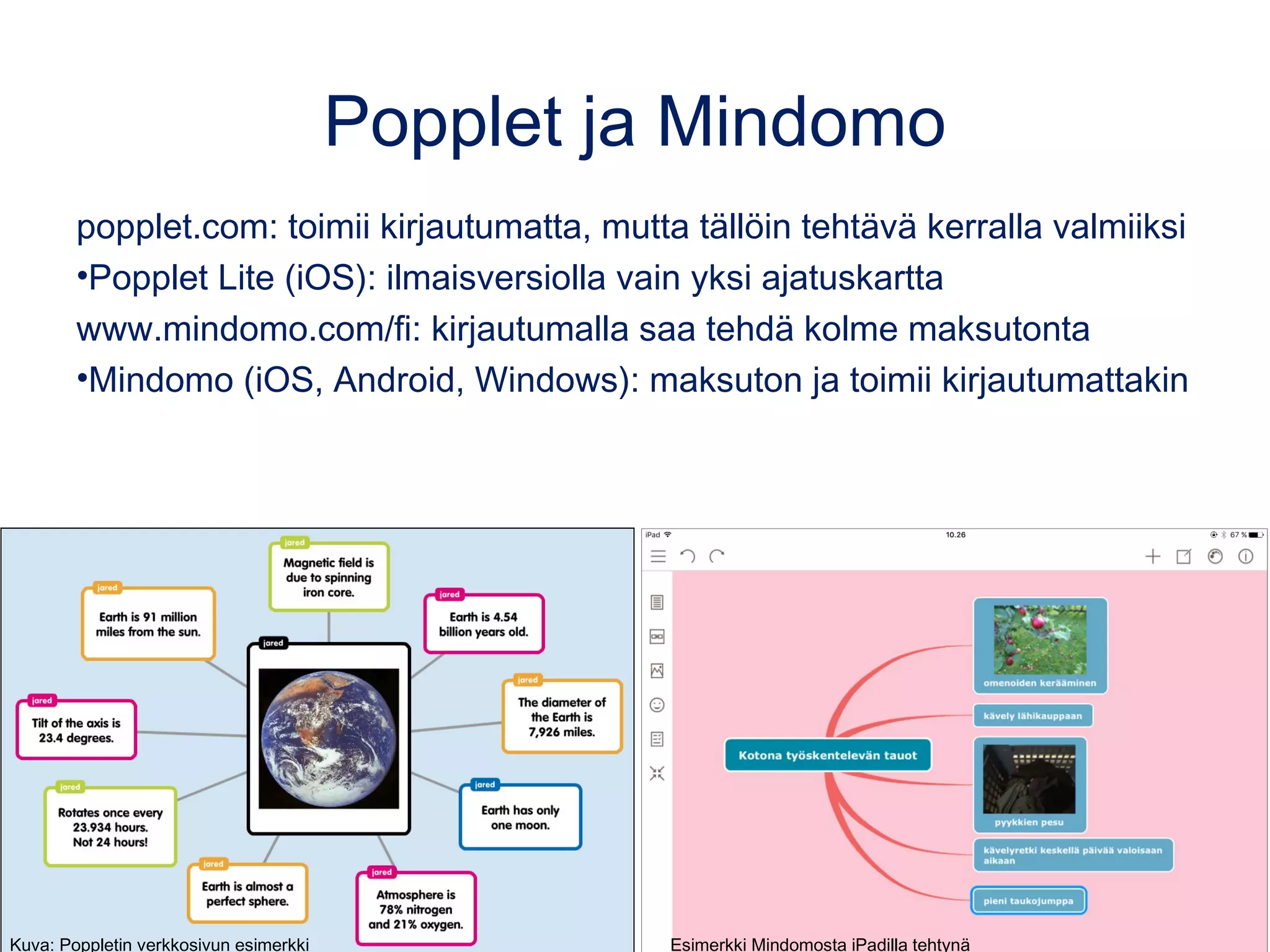 Popplet ja Mindomo
popplet.com: toimii kirjautumatta, mutta tällöin tehtävä kerralla valmiiksi
•Popplet Lite (iOS): ilmaisversiolla vain yksi ajatuskartta
www.mindomo.com/fi: kirjautumalla saa tehdä kolme maksutonta
•Mindomo (iOS, Android, Windows): maksuton ja toimii kirjautumattakin
Kuva: Poppletin verkkosivun esimerkki Esimerkki Mindomosta iPadilla tehtynä
 