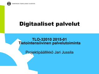 Digitaaliset palvelut
TLO-32010 2015-01
Tietointensiivinen palvelutoiminta
Projektipäällikkö Jari Jussila
 
