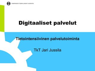 Digitaaliset palvelut
Tietointensiivinen palvelutoiminta
TkT Jari Jussila
 