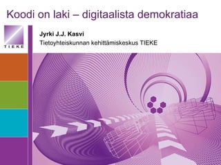 Koodi on laki – digitaalista demokratiaa Jyrki J.J. Kasvi Tietoyhteiskunnan kehittämiskeskus TIEKE 