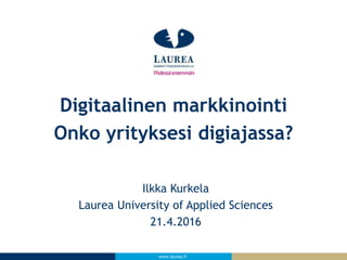 www.laurea.fi
Ilkka Kurkela
Laurea University of Applied Sciences
21.4.2016
Digitaalinen markkinointi
Onko yrityksesi digiajassa?
 
