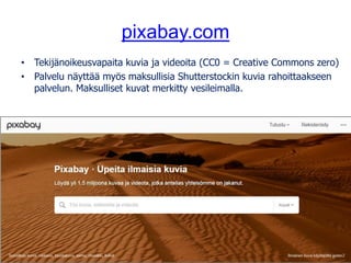 pixabay.com
• Tekijänoikeusvapaita kuvia ja videoita (CC0 = Creative Commons zero)
• Palvelu näyttää myös maksullisia Shutterstockin kuvia rahoittaakseen
palvelun. Maksulliset kuvat merkitty vesileimalla.
Kuva: tookapic, pixabay.com, CC0
 
