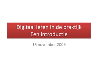Digitaal leren in de praktijkEen introductie 18 november 2009 